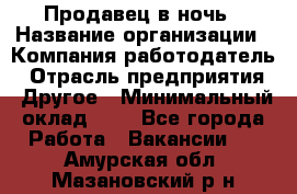 Продавец в ночь › Название организации ­ Компания-работодатель › Отрасль предприятия ­ Другое › Минимальный оклад ­ 1 - Все города Работа » Вакансии   . Амурская обл.,Мазановский р-н